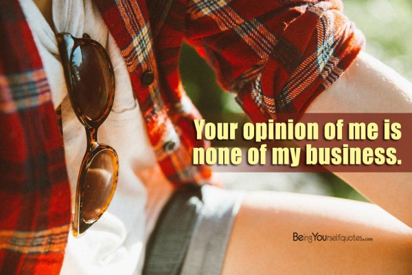 Your opinion of me is none of my business - Being Yourself Quotes